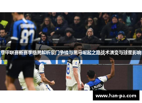意甲联赛新赛季格局解析豪门争锋与黑马崛起之路战术演变与球星影响 意甲联赛新赛季格局解析豪门争锋与黑马崛起之路战术演变与球星影响