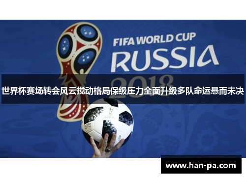 世界杯赛场转会风云搅动格局保级压力全面升级多队命运悬而未决