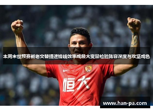 本周末世预赛新老交替提速锋线效率成最大变量检验阵容深度与攻坚成色 本周末世预赛新老交替提速锋线效率成最大变量检验阵容深度与攻坚成色