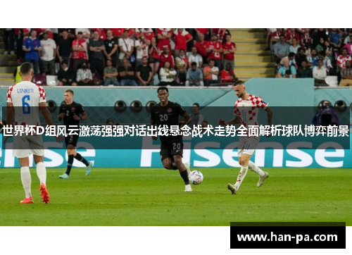 世界杯D组风云激荡强强对话出线悬念战术走势全面解析球队博弈前景