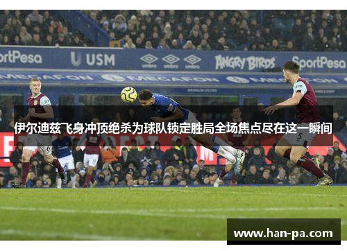 伊尔迪兹飞身冲顶绝杀为球队锁定胜局全场焦点尽在这一瞬间