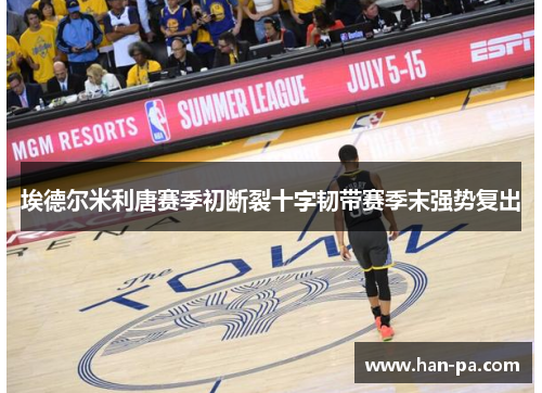 埃德尔米利唐赛季初断裂十字韧带赛季末强势复出 埃德尔米利唐赛季初断裂十字韧带赛季末强势复出