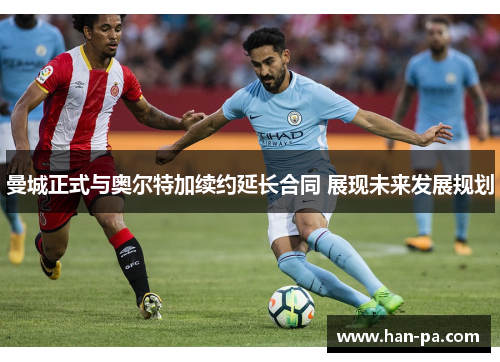 曼城正式与奥尔特加续约延长合同 展现未来发展规划