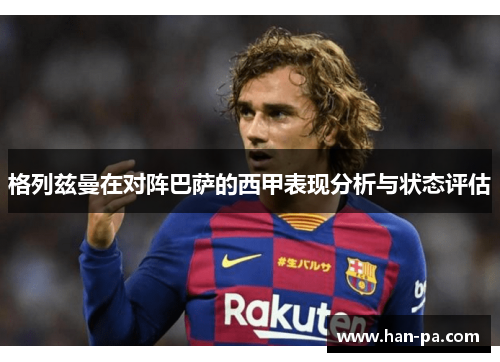 格列兹曼在对阵巴萨的西甲表现分析与状态评估