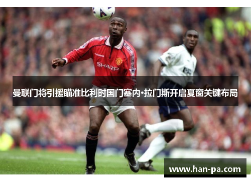 曼联门将引援瞄准比利时国门塞内·拉门斯开启夏窗关键布局 曼联门将引援瞄准比利时国门塞内·拉门斯开启夏窗关键布局