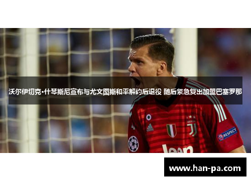 沃尔伊切克·什琴斯尼宣布与尤文图斯和平解约后退役 随后紧急复出加盟巴塞罗那