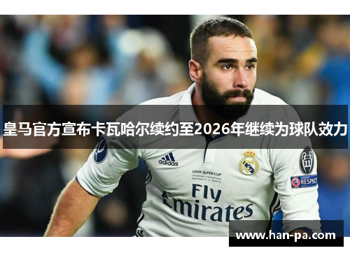 皇马官方宣布卡瓦哈尔续约至2026年继续为球队效力