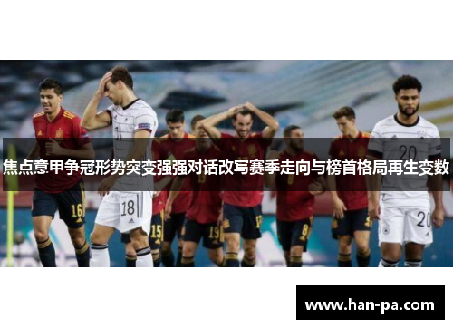 焦点意甲争冠形势突变强强对话改写赛季走向与榜首格局再生变数 焦点意甲争冠形势突变强强对话改写赛季走向与榜首格局再生变数