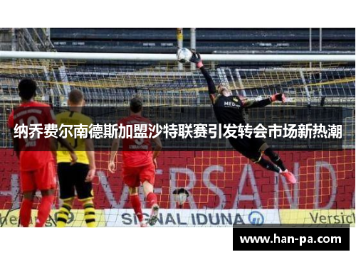 纳乔费尔南德斯加盟沙特联赛引发转会市场新热潮 纳乔费尔南德斯加盟沙特联赛引发转会市场新热潮