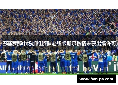 巴塞罗那中场加维随队赴纽卡斯尔伤情未获出场许可 巴塞罗那中场加维随队赴纽卡斯尔伤情未获出场许可