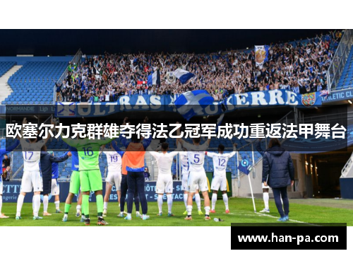 欧塞尔力克群雄夺得法乙冠军成功重返法甲舞台 欧塞尔力克群雄夺得法乙冠军成功重返法甲舞台