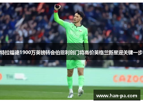特拉福德1900万英镑转会伯恩利创门将高价英格兰新星迎关键一步 特拉福德1900万英镑转会伯恩利创门将高价英格兰新星迎关键一步