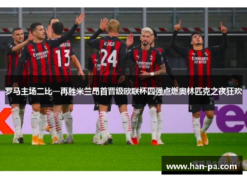 罗马主场二比一再胜米兰昂首晋级欧联杯四强点燃奥林匹克之夜狂欢 罗马主场二比一再胜米兰昂首晋级欧联杯四强点燃奥林匹克之夜狂欢