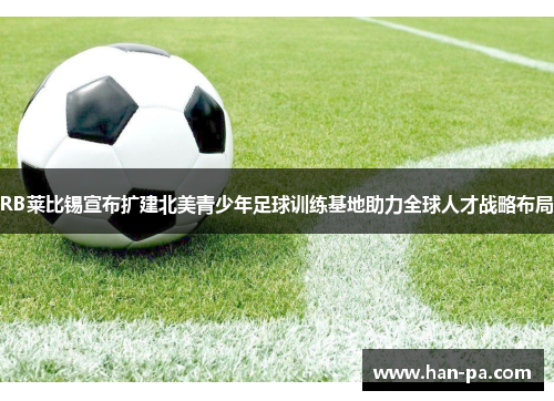 RB莱比锡宣布扩建北美青少年足球训练基地助力全球人才战略布局 RB莱比锡宣布扩建北美青少年足球训练基地助力全球人才战略布局