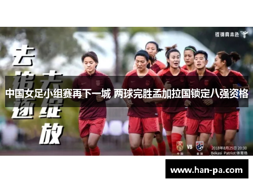 中国女足小组赛再下一城 两球完胜孟加拉国锁定八强资格 中国女足小组赛再下一城 两球完胜孟加拉国锁定八强资格