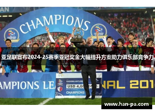 亚足联宣布2024-25赛季亚冠奖金大幅提升方案助力俱乐部竞争力