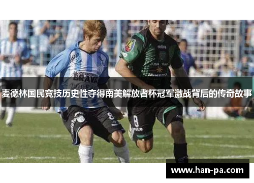麦德林国民竞技历史性夺得南美解放者杯冠军激战背后的传奇故事 麦德林国民竞技历史性夺得南美解放者杯冠军激战背后的传奇故事